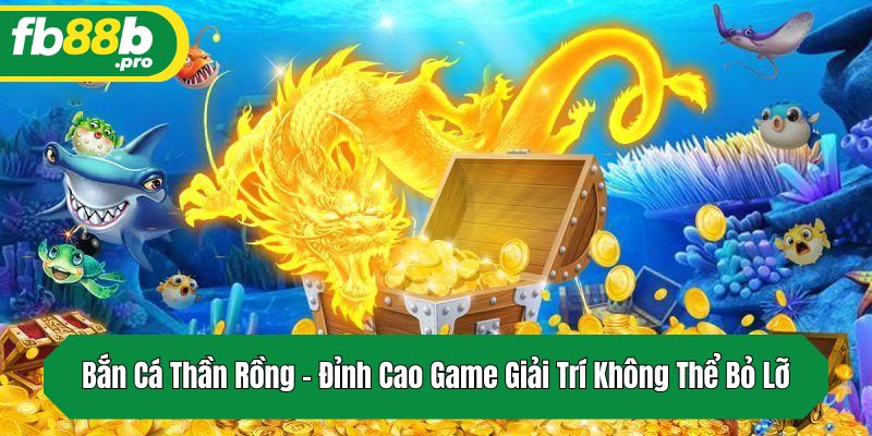 Bắn Cá Thần Rồng – Đỉnh Cao Game Giải Trí Không Thể Bỏ Lỡ