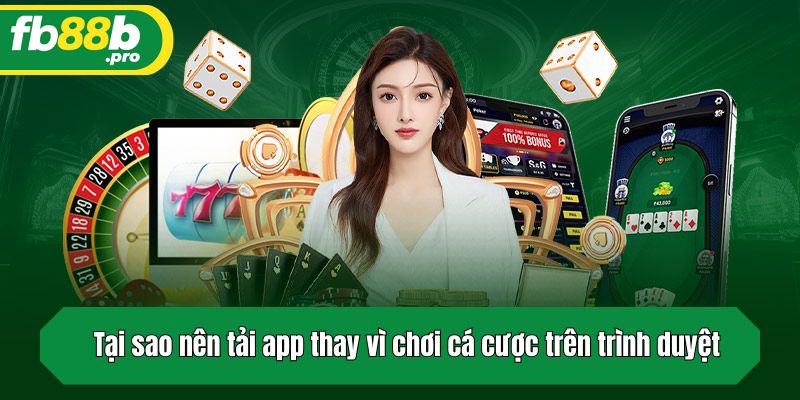 Tại sao nên tải app thay vì chơi cá cược trên trình duyệt?