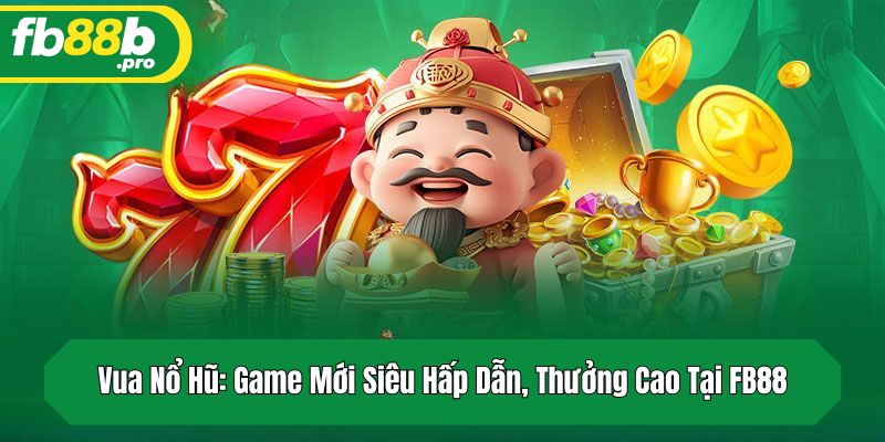 Vua Nổ Hũ: Game Mới Siêu Hấp Dẫn, Thưởng Cao Tại FB88