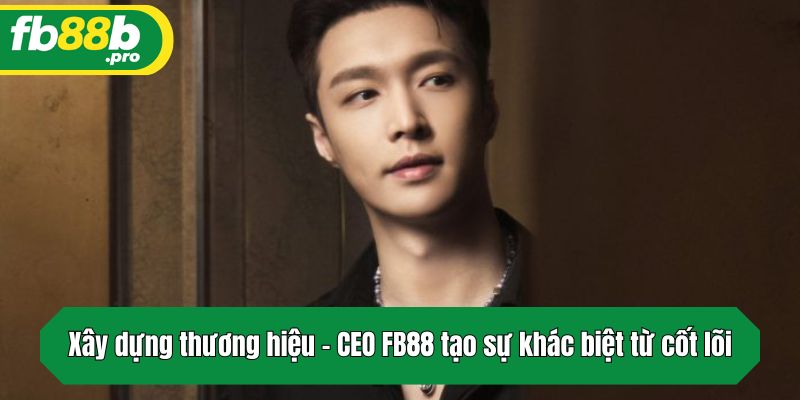 Xây dựng thương hiệu - CEO FB88 tạo sự khác biệt từ cốt lõi